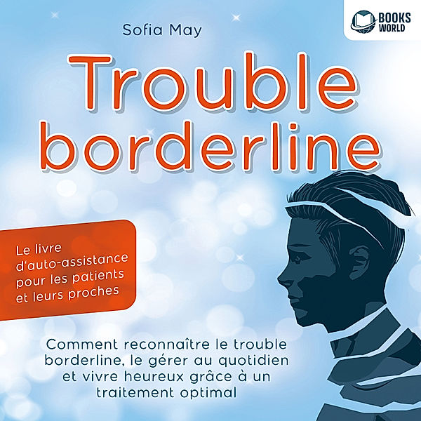 Trouble borderline - Le livre d'auto-assistance pour les patients et leurs proches: Comment reconnaître le trouble borderline, le gérer au quotidien et vivre heureux grâce à un traitement optimal, Sofia May