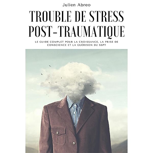 Trouble de stress post-traumatique: Le guide complet pour la croissance, la prise de conscience et la guérison du SSPT, Julien Abreo