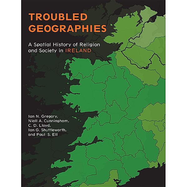 Troubled Geographies / The Spatial Humanities, Ian N. Gregory, Niall A. Cunningham, C. D. Lloyd, Ian G. Shuttleworth, Paul S. Ell
