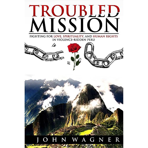 Troubled Mission: Fighting for Love, Spirituality and Human Rights in Violence-Ridden Peru / John Wagner, John Wagner