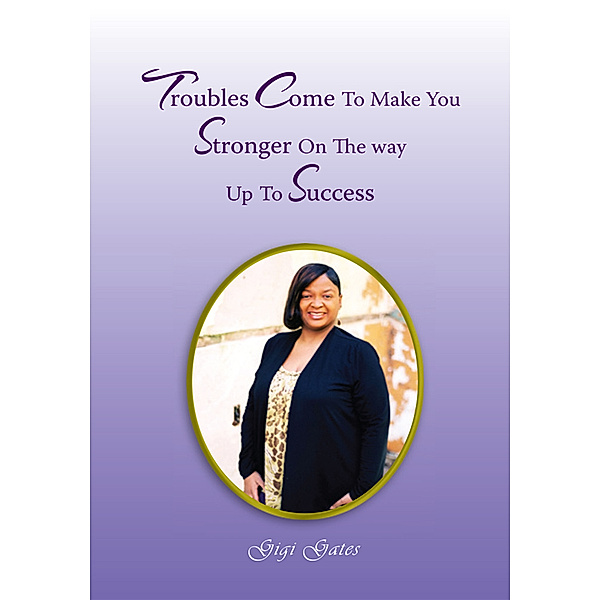 Troubles Come to Make You Stronger on the Way up to Success, Gigi A. Gates