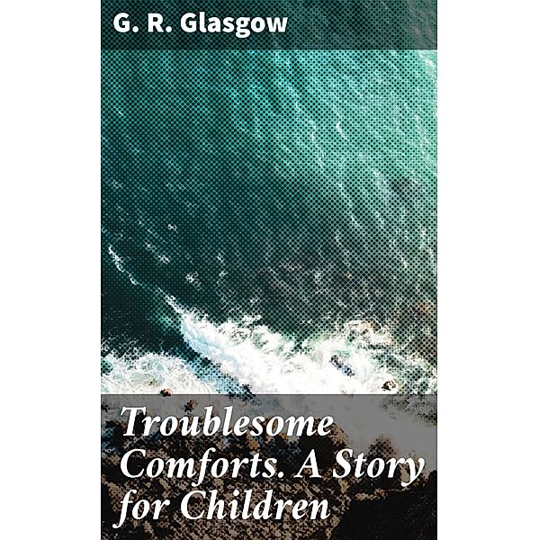 Troublesome Comforts. A Story for Children, G. R. Glasgow