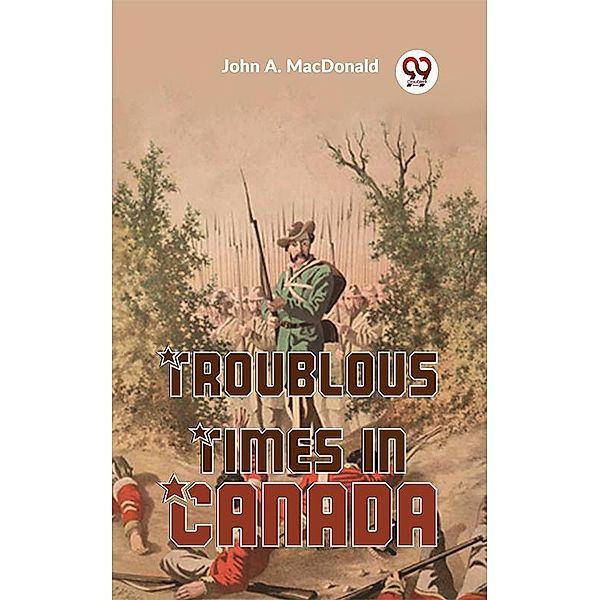 Troublous Times In Canada, John A. Macdonald