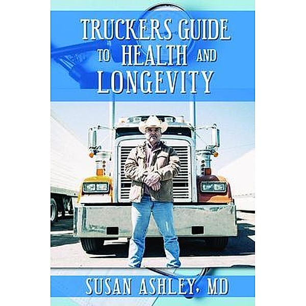 TRUCKERS GUIDE TO HEALTH AND LONGEVITY / Dr. Susan Ashley, Susan Ashley