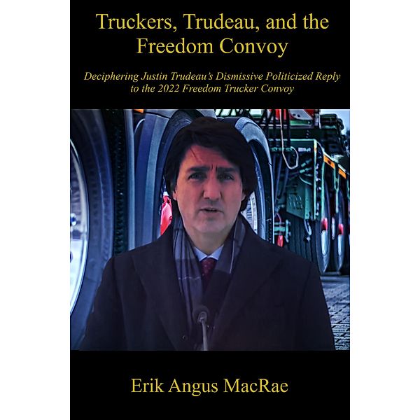 Truckers, Trudeau, and the Freedom Convoy : Deciphering Justin Trudeau's Dismissive Politicized Reply to the 2022 Freedom Trucker Convoy, Erik Angus MacRae