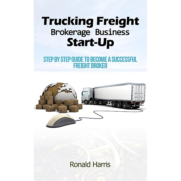 Trucking Freight Brokerage Business Start-Up - Step By Step Guide To Become a Successful Freight Broker, Ronald Harris