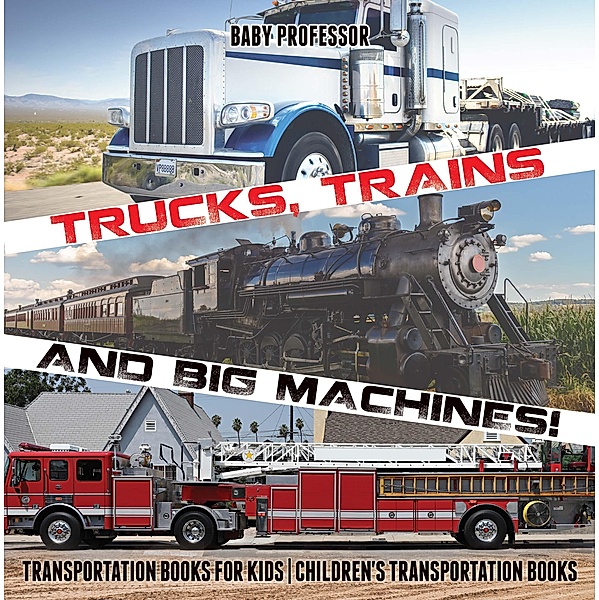 Trucks, Trains and Big Machines! Transportation Books for Kids | Children's Transportation Books / Baby Professor, Baby