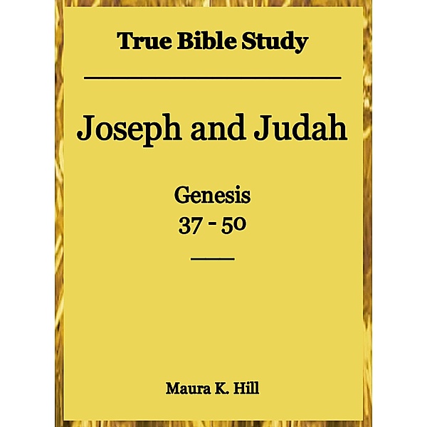 True Bible Study - Joseph and Judah Genesis 37-50, Maura K. Hill