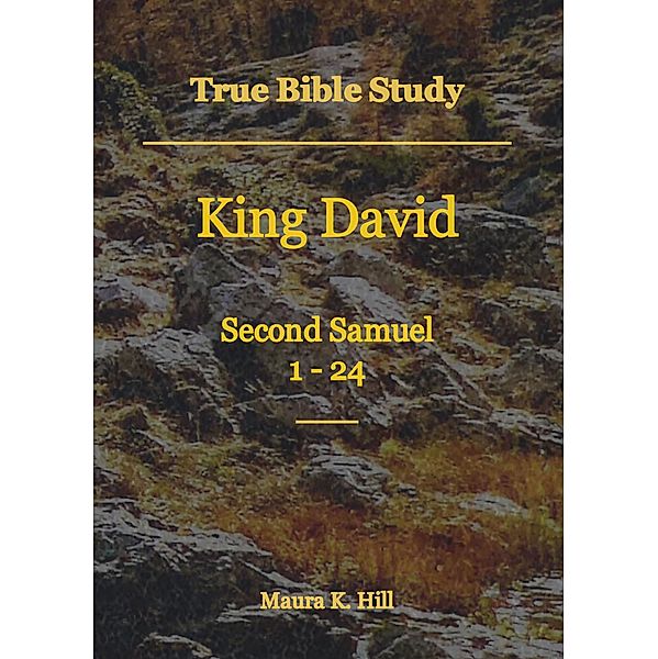 True Bible Study - King David Second Samuel 1-24, Maura K. Hill