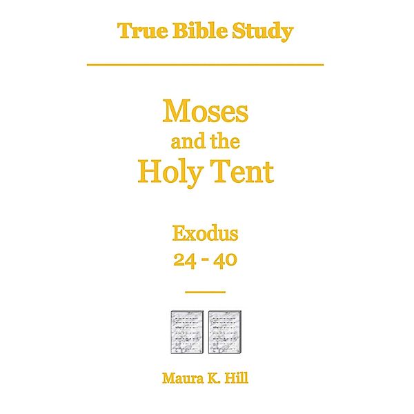 True Bible Study - Moses and the Holy Tent Exodus 24-40, Maura K. Hill