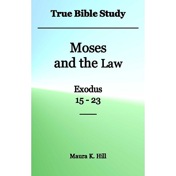 True Bible Study - Moses and the Law Exodus 15-23, Maura K. Hill