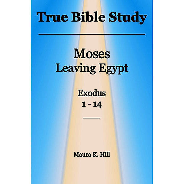 True Bible Study: Moses leaving Egypt Exodus 1-14, Maura K. Hill