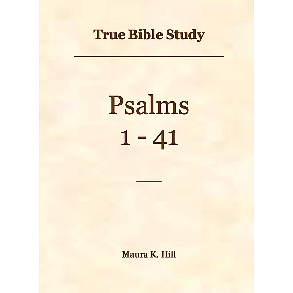True Bible Study - Psalms 1-41, Maura K. Hill
