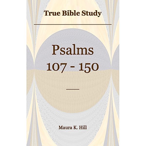 True Bible Study - Psalms 107-150, Maura K. Hill