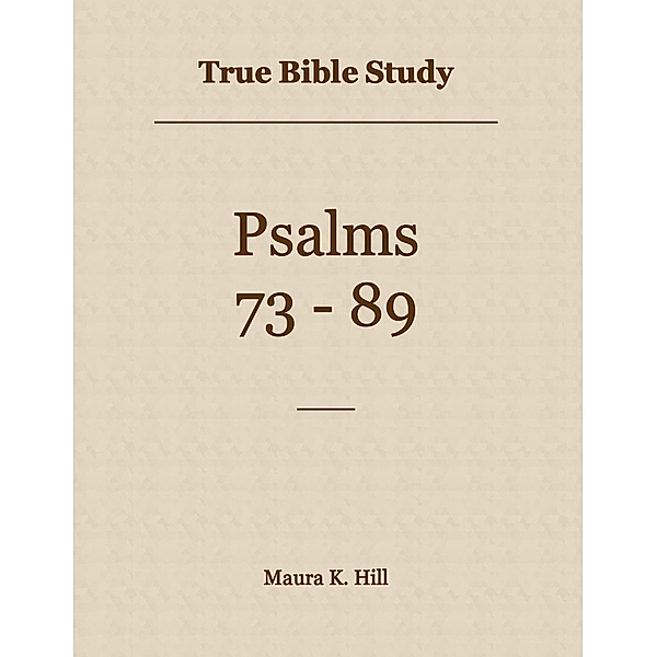 True Bible Study - Psalms 73-89, Maura K. Hill
