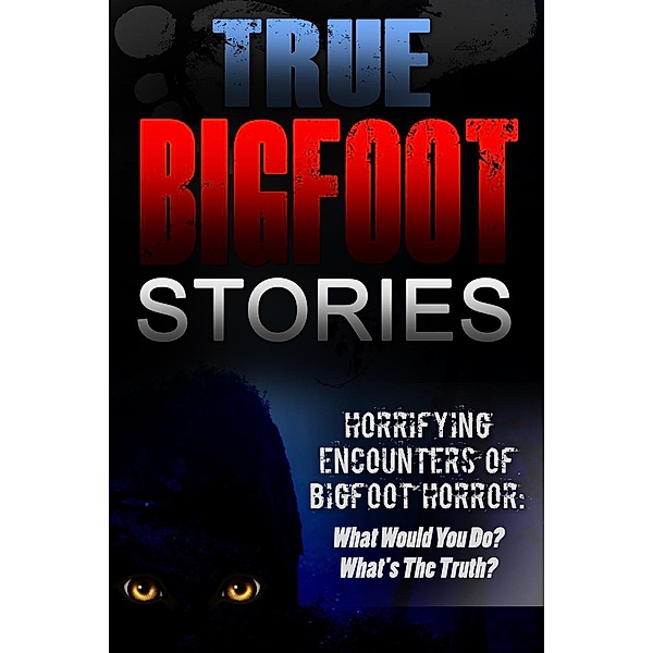 True Bigfoot Stories: Horrifying Encounters Of Bigfoot Horror: What Would You Do? What's The Truth?, Roger P. Mills