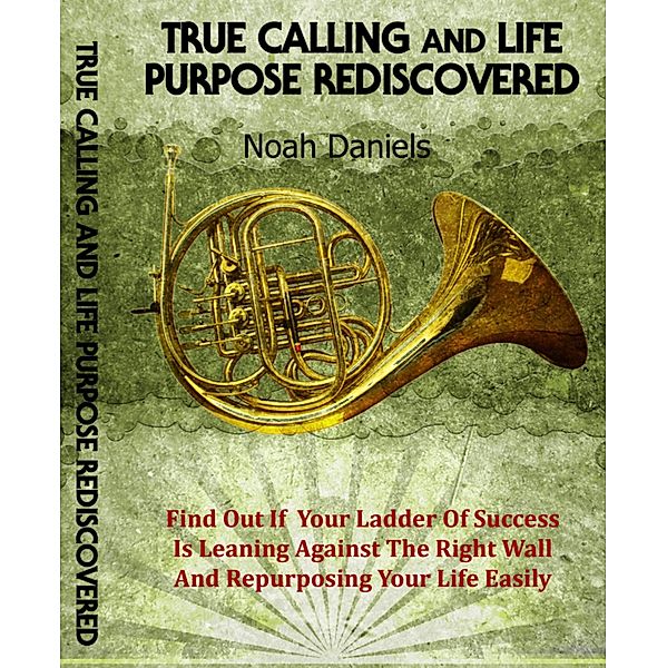 True Calling And Life Purpose Rediscovered, Noah Daniels