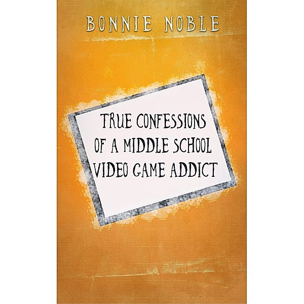True Confessions of a Middle School Video Game Addict, Bonnie Noble