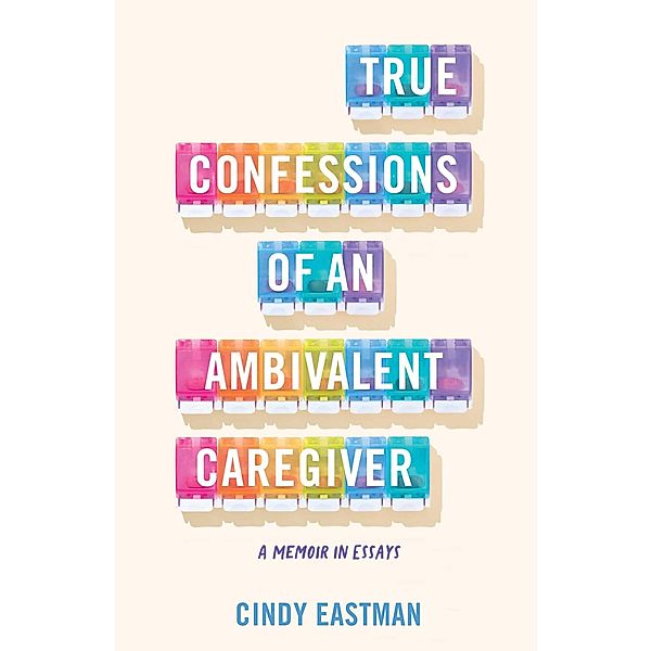 True Confessions of an Ambivalent Caregiver, Cindy Eastman