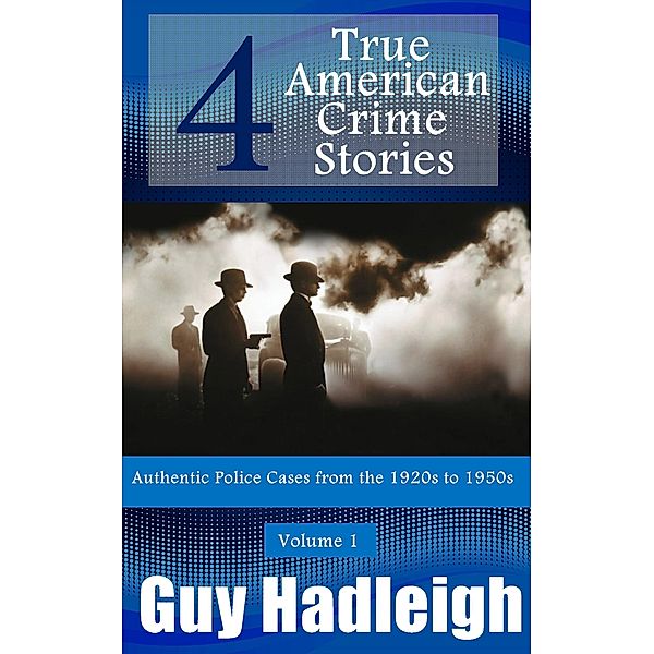 True Crime: 4 True American Crime Stories (From police files of the 1920s to the 1950s, #1) / From police files of the 1920s to the 1950s, Guy Hadleigh