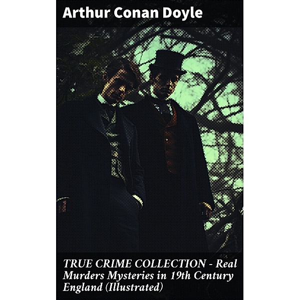 TRUE CRIME COLLECTION - Real Murders Mysteries in 19th Century England (Illustrated), Arthur Conan Doyle