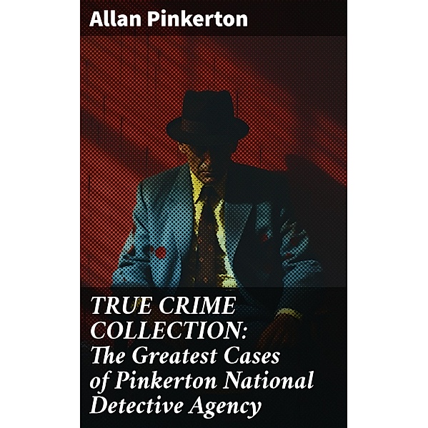 TRUE CRIME COLLECTION: The Greatest Cases of Pinkerton National Detective Agency, Allan Pinkerton
