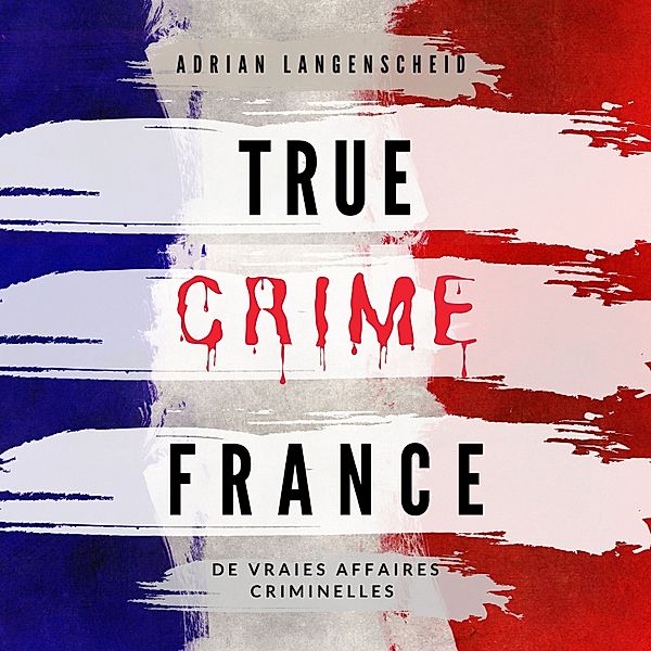 True Crime International Français - 5 - True Crime France, Adrian Langenscheid, Tim Elser, Dr. Stefanie Gräf, Amelie Petzel, Lisa Bielec, Marie den van Boom