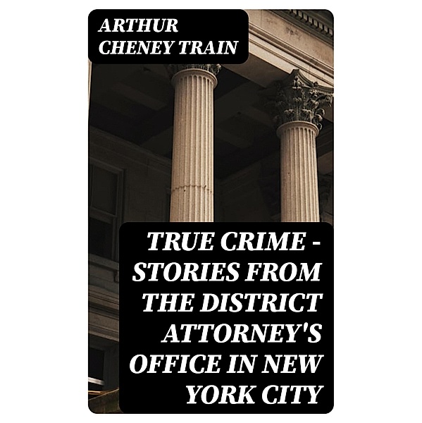True Crime - Stories from the District Attorney's Office in New York City, Arthur Cheney Train