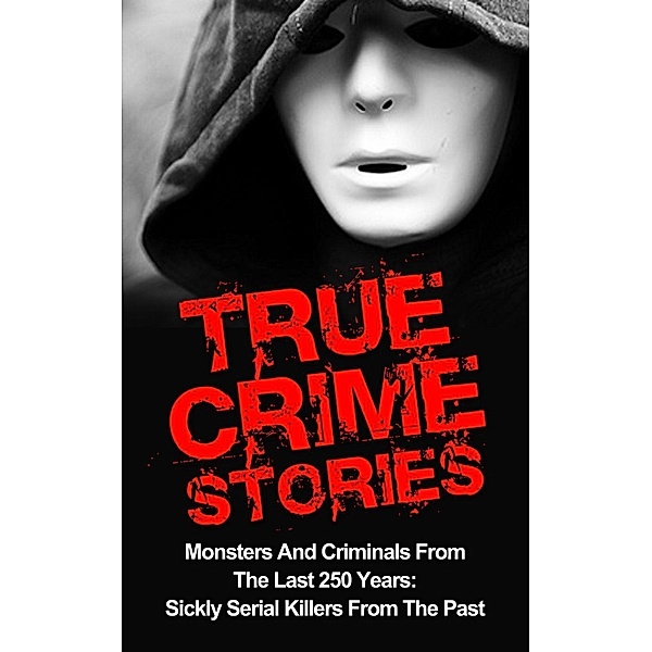 True Crime Stories: Monsters And Criminals From The Last 250 Years: Sickly Serial Killers From The Past, Brody Clayton