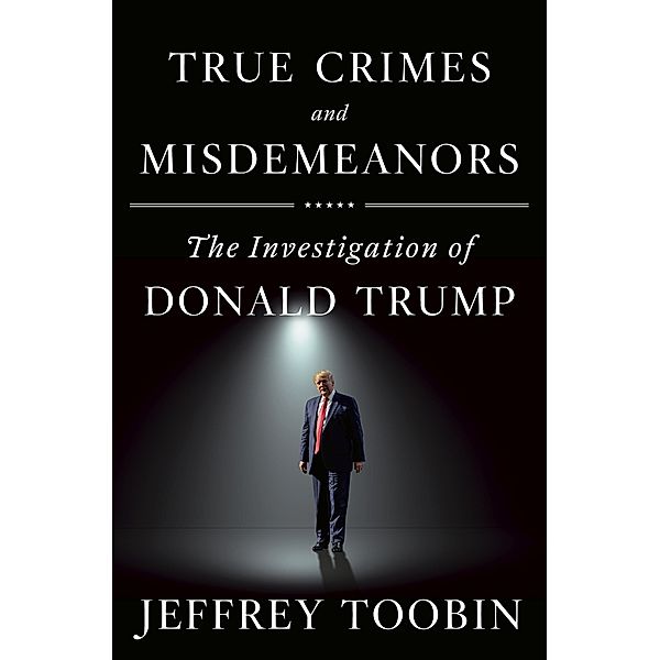 True Crimes and Misdemeanors: The Investigation of Donald Trump, Jeffrey Toobin