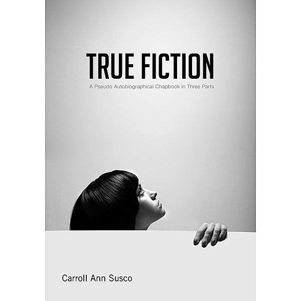 True Fiction: A Pseudo Autobiographical Chapbook in Three Parts, Carroll Ann Susco