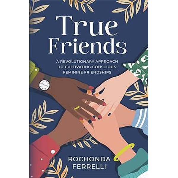 True Friends, A Revolutionary Approach to Cultivating Conscious Feminine Friendships, Rochonda Ferrelli