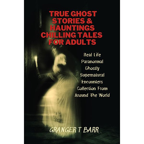 True Ghost Stories And Hauntings: Chilling Tales For Adults: Real Life Paranormal Ghostly Supernatural Encounters Collection From Around The World (Ghostly Encounters) / Ghostly Encounters, Granger T Barr