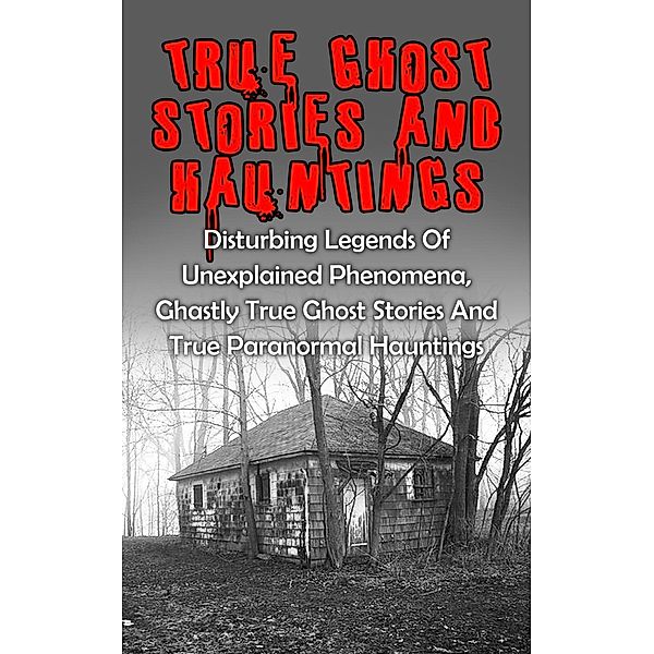 True Ghost Stories And Hauntings: Disturbing Legends Of Unexplained Phenomena, Ghastly True Ghost Stories And True Paranormal Hauntings, Travis S. Kennedy