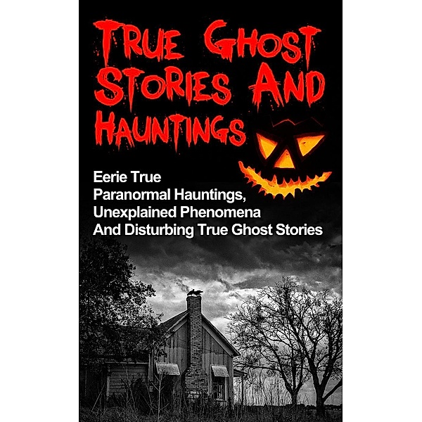 True Ghost Stories And Hauntings: Eerie True Paranormal Hauntings, Unexplained Phenomena And Disturbing True Ghost Stories, Max Mason Hunter