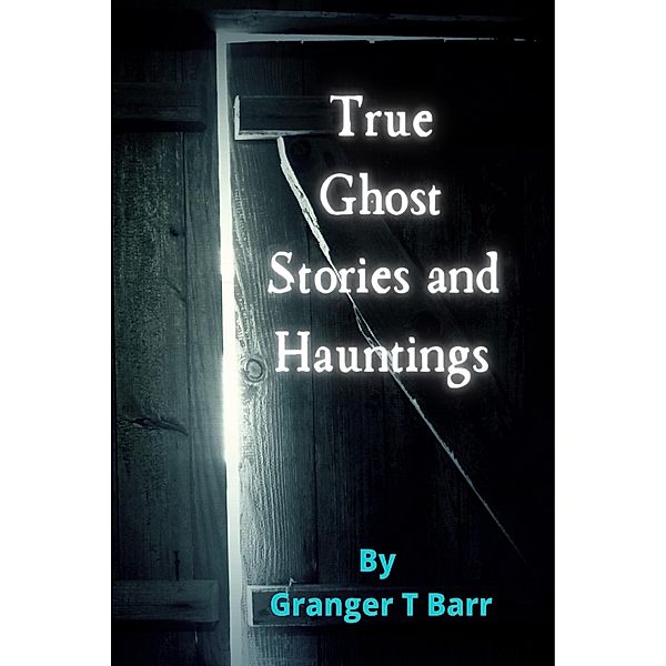 True Ghost Stories and Hauntings (Ghostly Encounters, #1) / Ghostly Encounters, Granger T Barr