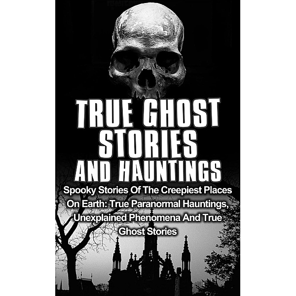 True Ghost  Stories and Hauntings: Spooky Stories of the Creepiest Places on Earth: True Paranormal Hauntings, Unexplained Phenomena and True Ghost Stories (True Ghost Stories And Hauntings, #1), Travis S. Kennedy