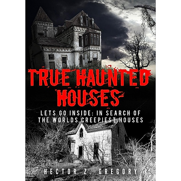 True Haunted Houses: Let's Go Inside: In Search Of The Worlds Creepiest Houses, Hector Z. Gregory