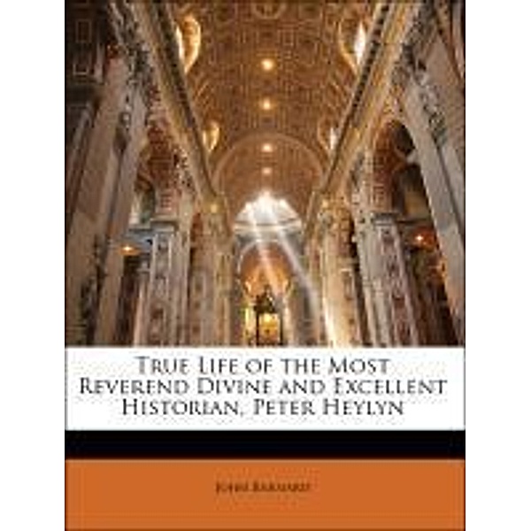 True Life of the Most Reverend Divine and Excellent Historian, Peter Heylyn, John Barnard