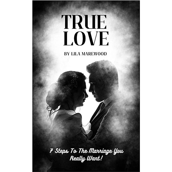 True Love 7 Steps To The Marriage You Really Want!, Lila Marewood