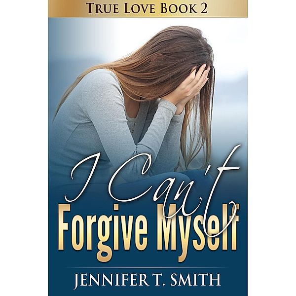 True Love: I Can't Forgive Myself (True Love, #2), Jennifer T. Smith