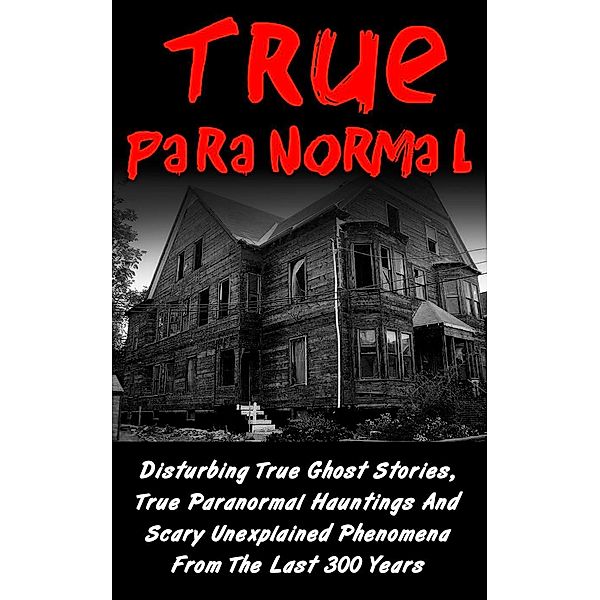 True Paranormal: Disturbing True Ghost Stories, True Paranormal Hauntings And Scary Unexplained Phenomena From The Last 300 Years, Layla Hawkes