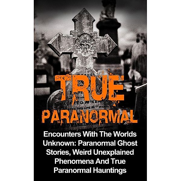 True Paranormal: Encounters with the Worlds Unknown: Paranormal Ghost Stories, Weird Unexplained Phenomena and True Paranormal Hauntings, Travis S. Kennedy