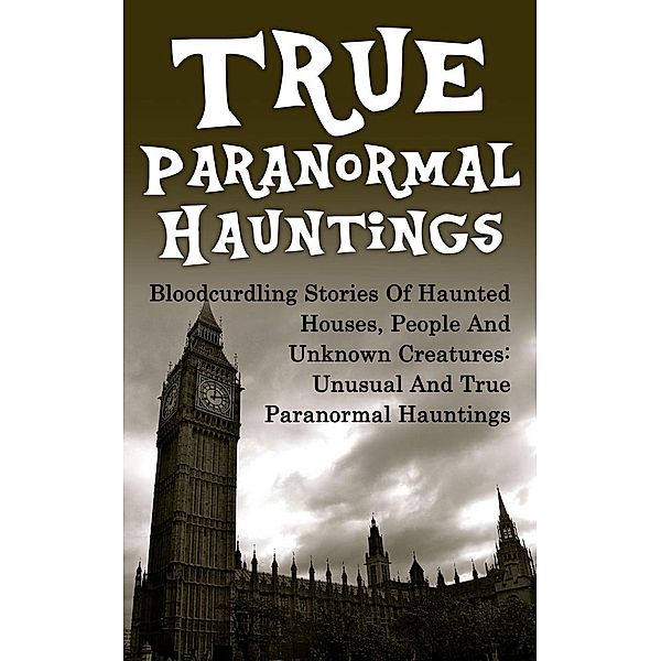 True Paranormal Hauntings: Bloodcurdling Stories of Haunted Houses, People and Unknown Creatures: Unusual and True Paranormal Hauntings, Joseph A. Mudder