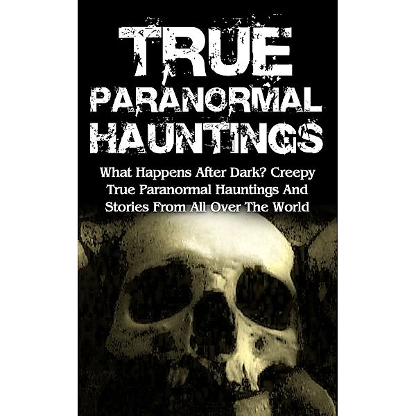 True Paranormal Hauntings: What Happens After Dark? Creepy True Paranormal Hauntings and Stories from All over the World, Max Mason Hunter