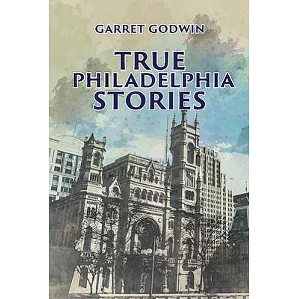 True Philadelphia Stories / Authors' Tranquility Press, Garret Godwin