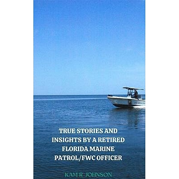 True Stories and Insights by a Retired Florida Marine Patrol/FWC Officer., Kam R Johnson