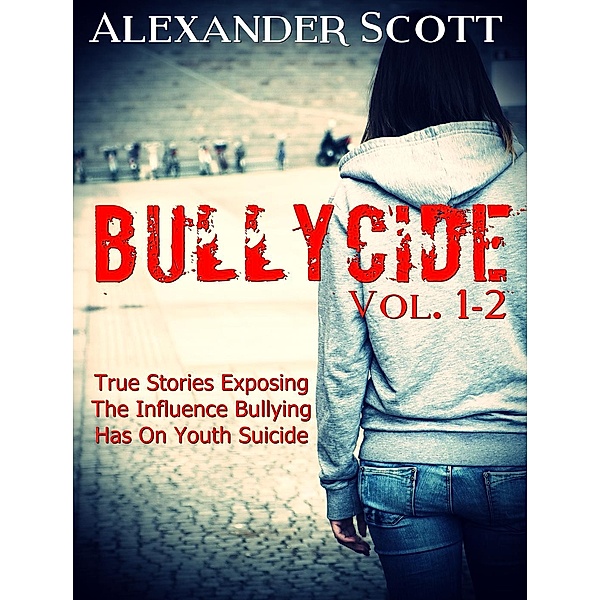 True Stories Exposing The Influence Bullying Has On Youth Suicide: Bullycide Box Set (True Stories Exposing The Influence Bullying Has On Youth Suicide, #3), Alexander Scott