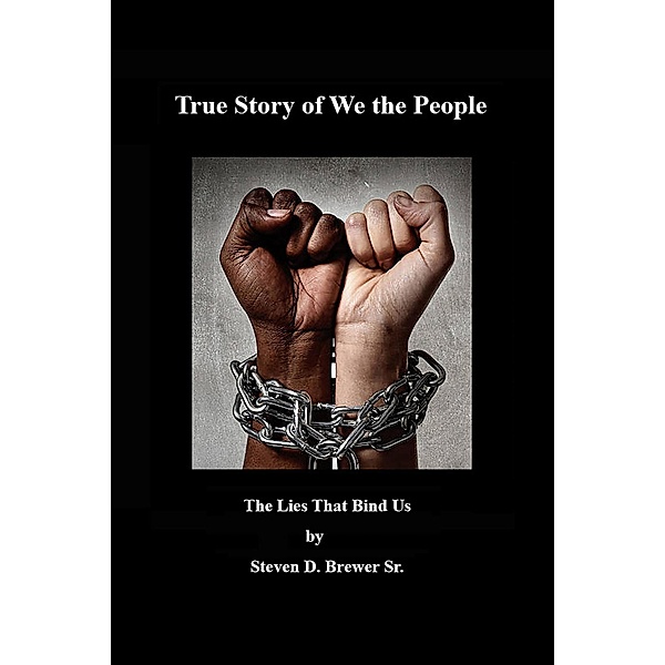 True Story of We the People, the Lies that Bind Us., Steven D. Brewer
