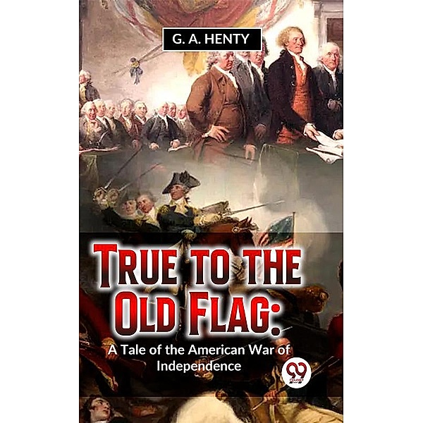 True To The Old Flag: A Tale Of The American War Of Independence, G. A. Henty